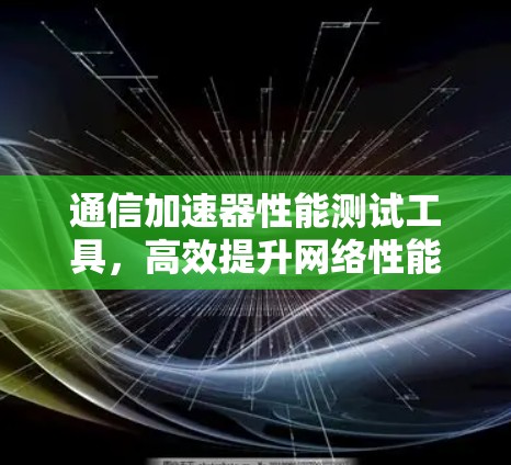 通信加速器性能测试工具，高效提升网络性能的实用解决方案