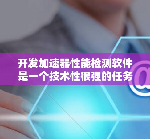 开发加速器性能检测软件是一个技术性很强的任务，涉及显卡的API、测试框架、用户界面设计、数据收集与分析等多个方面。以下是一个结构化的总结，帮助你理解整个开发流程