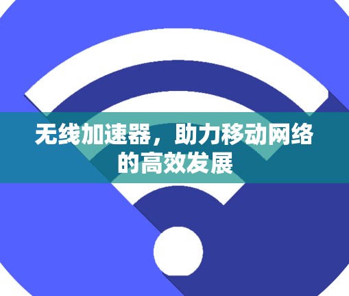 无线加速器，助力移动网络的高效发展