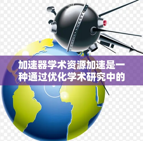 加速器学术资源加速是一种通过优化学术研究中的资源获取和利用，以提高研究效率和成果的策略。以下是对这一主题的分步说明