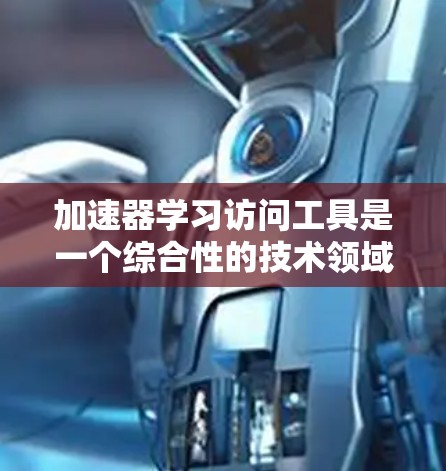 加速器学习访问工具是一个综合性的技术领域，旨在帮助学习者更高效地获取知识。以下是对这些工具的详细介绍