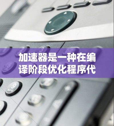 加速器是一种在编译阶段优化程序代码以提高运行效率的技术，广泛应用于C+和Fortran语言，尤其在科学计算、图形处理和数据分析等领域。以下是对加速器的详细总结