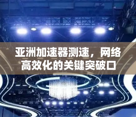 亚洲加速器测速，网络高效化的关键突破口