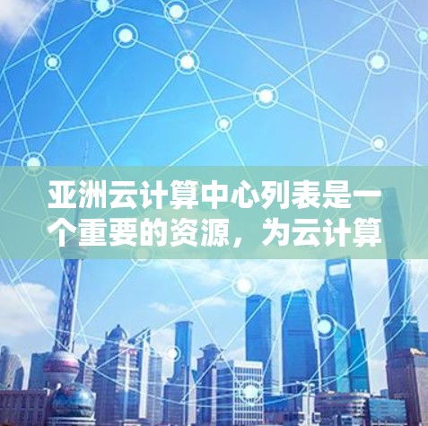亚洲云计算中心列表是一个重要的资源，为云计算和相关行业提供了丰富的服务。以下是根据中国、日本、韩国、印度尼西亚、台湾地区、香港地区、澳门地区和新加坡等亚洲国家和地区列出的云计算中心节点列表