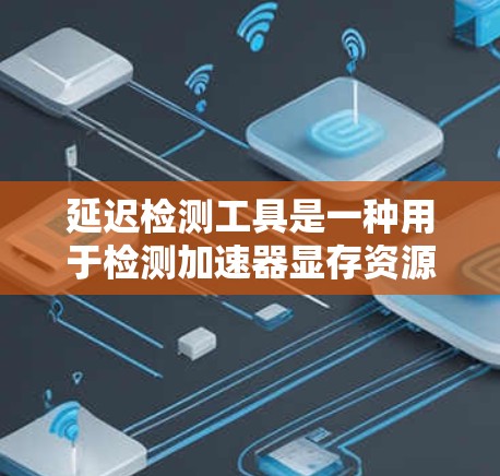 延迟检测工具是一种用于检测加速器显存资源延迟的工具，通过监控加速器的运行时间，识别显存资源的延迟，并提供优化建议。以下是详细的步骤和解释