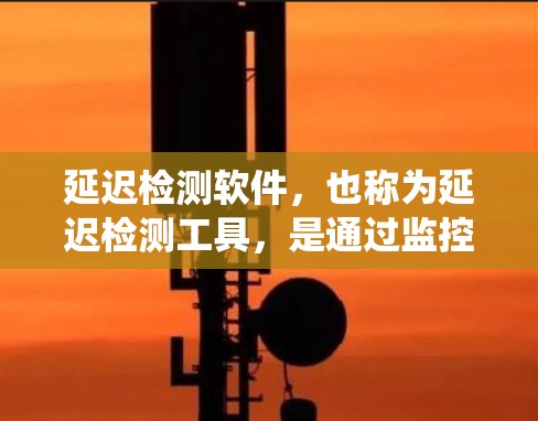 延迟检测软件，也称为延迟检测工具，是通过监控服务器和客户端的延迟来检测加速器的延迟，以确保系统稳定并优化服务器性能。以下是关于延迟检测软件的详细信息