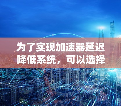 为了实现加速器延迟降低系统，可以选择以下几种工具，每种工具各有其特点和适用场景