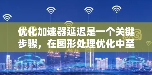优化加速器延迟是一个关键步骤，在图形处理优化中至关重要。以下是优化加速器延迟的详细步骤和注意事项