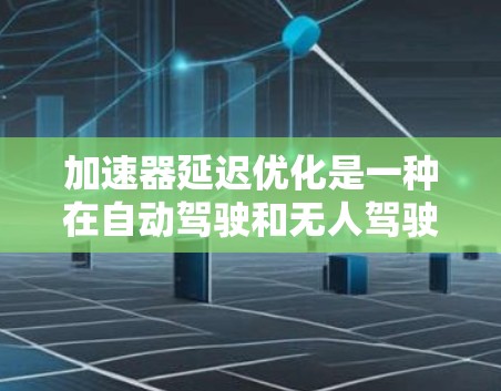加速器延迟优化是一种在自动驾驶和无人驾驶技术中广泛应用的优化方法，旨在通过调整车辆的加速器踩下位置和踩下速度，以减少在刹车时的延迟，从而提升车辆的稳定性。以下是对该优化方案的详细分析和总结