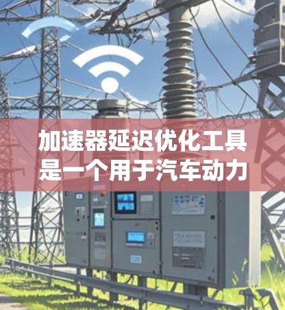 加速器延迟优化工具是一个用于汽车动力系统的优化设计工具，主要用于减少加速器的延迟，提高车辆性能。以下是详细的步骤指南
