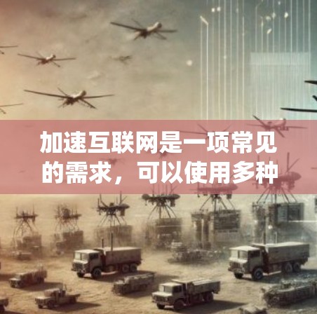 加速互联网是一项常见的需求，可以使用多种工具来加速网页加载速度。以下是一个系统化的指南，帮助您选择和使用合适的加速工具