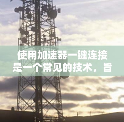 使用加速器一键连接是一个常见的技术，旨在提高游戏在PC上的运行效率。以下是一个详细的步骤指南，帮助你成功安装和配置加速器