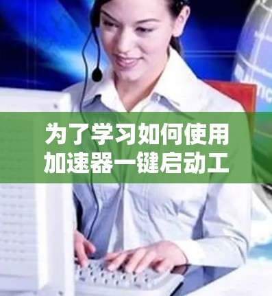 为了学习如何使用加速器一键启动工具，以下是一个详细的指导步骤