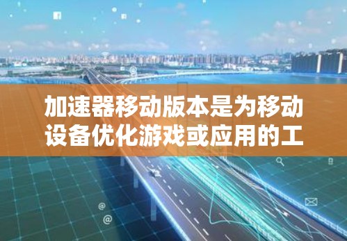 加速器移动版本是为移动设备优化游戏或应用的工具，通过优化游戏或应用的性能来提升移动设备上的运行效率。以下是对加速器移动版本的详细说明