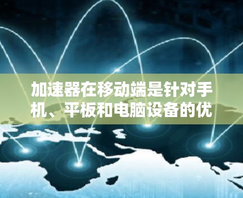 加速器在移动端是针对手机、平板和电脑设备的优化工具，旨在提升应用的运行效率和用户体验。以下是关于加速器在移动端的详细信息