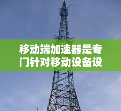 移动端加速器是专门针对移动设备设计的工具，旨在提升手机和平板电脑上的网络连接速度。以下是对该主题的总结