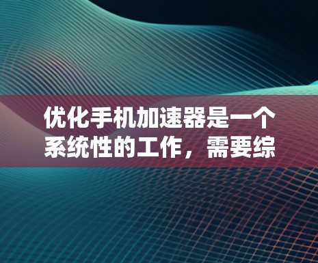 优化手机加速器是一个系统性的工作，需要综合考虑多个方面才能达到最佳效果。以下是一步步的优化建议