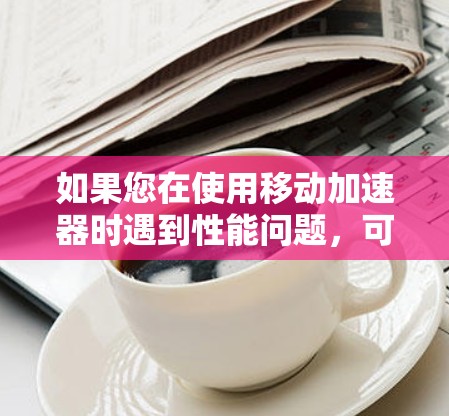 如果您在使用移动加速器时遇到性能问题，可以考虑以下方法