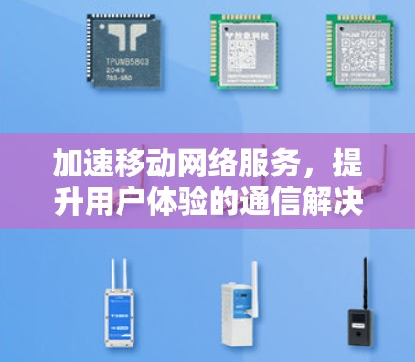 加速移动网络服务，提升用户体验的通信解决方案