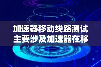 加速器移动线路测试主要涉及加速器在移动数据传输过程中的性能评估和优化。以下是一些可能与加速器移动线路测试相关的内容