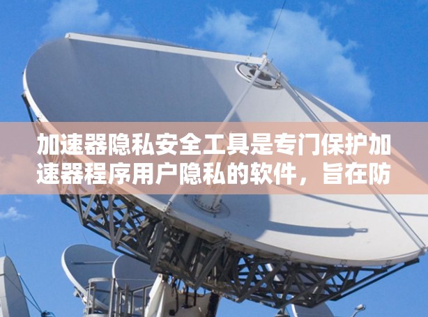 加速器隐私安全工具是专门保护加速器程序用户隐私的软件，旨在防止数据泄露和滥用。以下是对这些工具的详细介绍