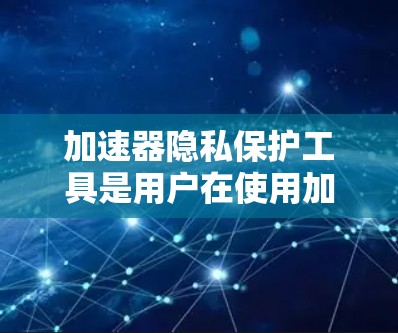加速器隐私保护工具是用户在使用加速器时，通过设置和配置来保护自己使用的个人信息和数据，防止被滥用和泄露。以下是几种常见的加速器隐私保护工具及其功能