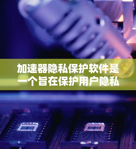 加速器隐私保护软件是一个旨在保护用户隐私和数据安全的工具，通过多种加密技术和身份验证确保数据在传输和存储过程中的安全。以下是对该软件的详细分析和解释