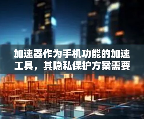 加速器作为手机功能的加速工具，其隐私保护方案需要综合考虑技术、用户、法律和教育等多个方面。以下是一个结构化的总结，涵盖各个关键点