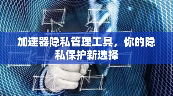 加速器隐私管理工具，你的隐私保护新选择
