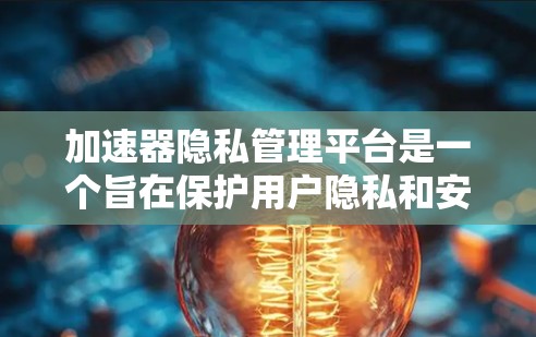 加速器隐私管理平台是一个旨在保护用户隐私和安全的工具，帮助用户管理加速器的使用行为。以下是关于该平台的详细总结