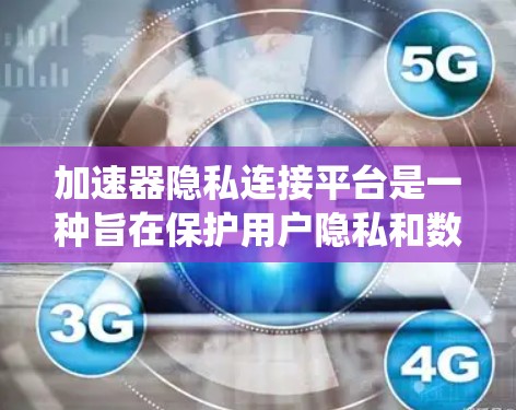 加速器隐私连接平台是一种旨在保护用户隐私和数据安全的系统，主要通过加密数据、管理数据访问权限和控制数据传输来实现。以下是该平台的详细解释