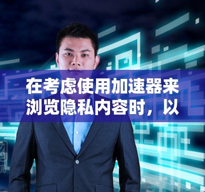 在考虑使用加速器来浏览隐私内容时，以下是一步步的建议和思考