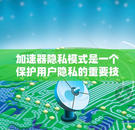 加速器隐私模式是一个保护用户隐私的重要技术，主要涉及缓存优化、数据加密和权限管理。以下是详细的解释