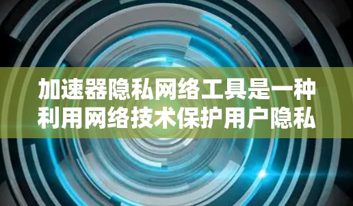 加速器隐私网络工具是一种利用网络技术保护用户隐私的工具，旨在通过网络保护来确保用户的数据安全。以下是对该主题的详细分析