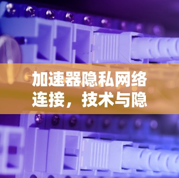 加速器隐私网络连接，技术与隐私平衡