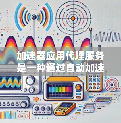 加速器应用代理服务是一种通过自动加速技术提升应用下载速度的方法，帮助用户更快完成应用下载和加载任务。以下是详细的步骤和信息