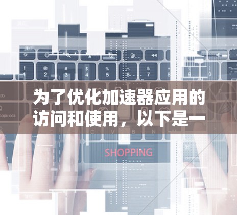 为了优化加速器应用的访问和使用，以下是一些详细的步骤和解决方案