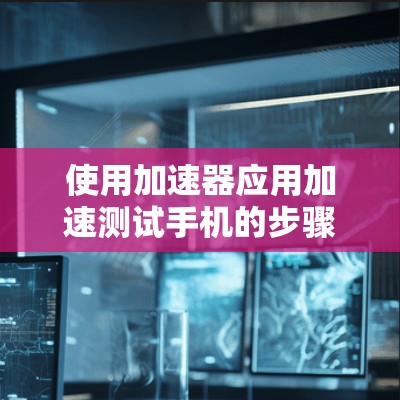 使用加速器应用加速测试手机的步骤如下