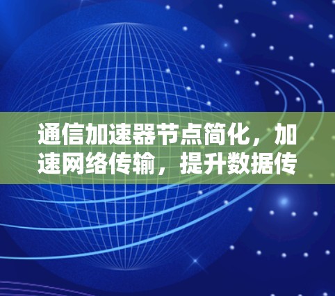 通信加速器节点简化，加速网络传输，提升数据传输速度