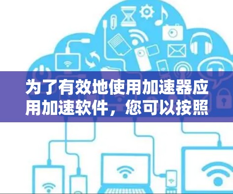 为了有效地使用加速器应用加速软件，您可以按照以下步骤进行操作