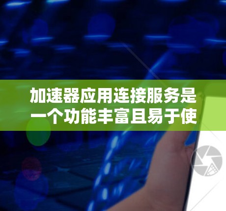 加速器应用连接服务是一个功能丰富且易于使用的工具，旨在提升网页加载速度和减少延迟，以下是其各个主要部分和功能的详细说明