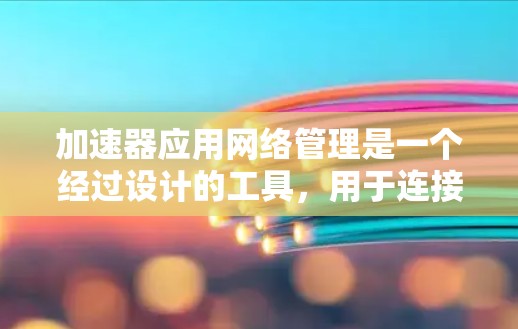 加速器应用网络管理是一个经过设计的工具，用于连接和管理多个服务器和网络连接，以优化网络环境。以下是该功能的主要组成部分及其解释