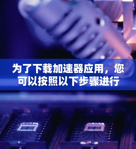为了下载加速器应用，您可以按照以下步骤进行