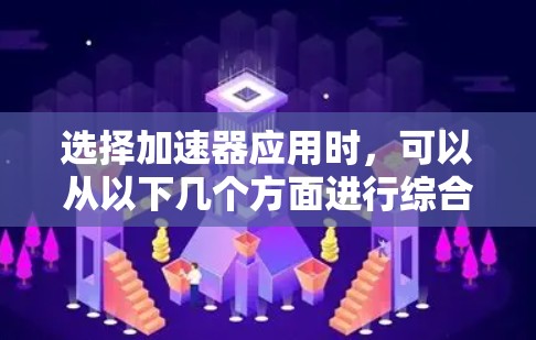 选择加速器应用时，可以从以下几个方面进行综合考虑