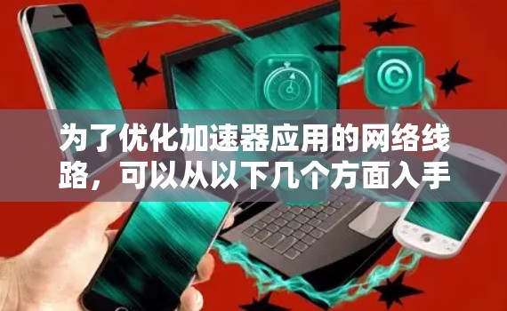 为了优化加速器应用的网络线路，可以从以下几个方面入手，提供具体的优化建议