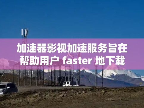 加速器影视加速服务旨在帮助用户 faster 地下载电影和电视剧，通过提升网络速度来减少等待时间。以下是详细的步骤和注意事项