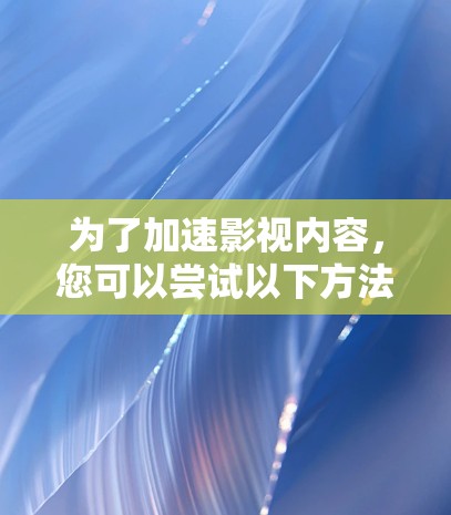 为了加速影视内容，您可以尝试以下方法
