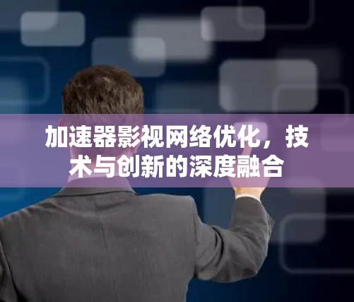 加速器影视网络优化，技术与创新的深度融合