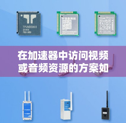 在加速器中访问视频或音频资源的方案如下