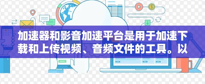 加速器和影音加速平台是用于加速下载和上传视频、音频文件的工具。以下是对这些工具的详细介绍